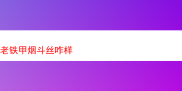 深度评测：老铁甲烟斗丝究竟怎么样？