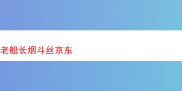 探秘京东老船长烟斗丝：多样风味的烟草体验之旅