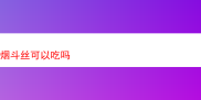 探秘烟斗丝：能否食用及深度品鉴