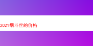 2021 年那些令人惊艳的烟斗丝价格与体验