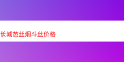 探秘长城芭丝烟斗丝：价格之外的独特魅力