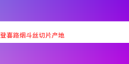探索登喜路烟斗丝切片的神秘产地与独特风味